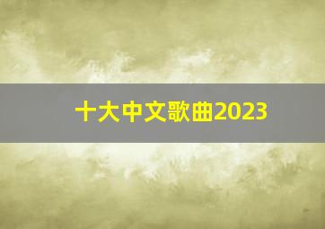 十大中文歌曲2023