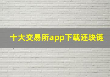 十大交易所app下载还块链