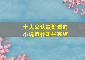 十大公认最好看的小说推荐知乎完结