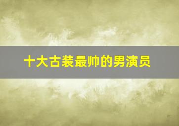 十大古装最帅的男演员