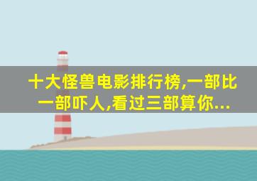 十大怪兽电影排行榜,一部比一部吓人,看过三部算你...