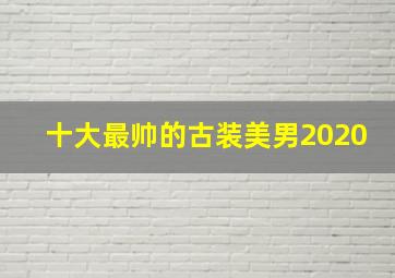 十大最帅的古装美男2020