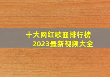 十大网红歌曲排行榜2023最新视频大全