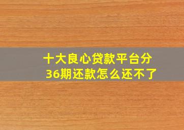 十大良心贷款平台分36期还款怎么还不了