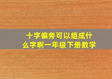 十字偏旁可以组成什么字啊一年级下册数学