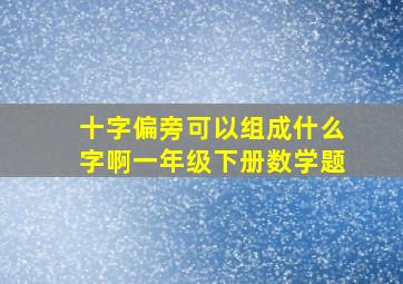 十字偏旁可以组成什么字啊一年级下册数学题