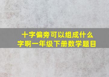 十字偏旁可以组成什么字啊一年级下册数学题目