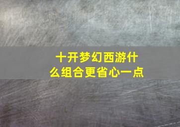 十开梦幻西游什么组合更省心一点