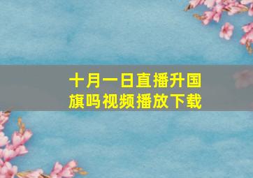 十月一日直播升国旗吗视频播放下载