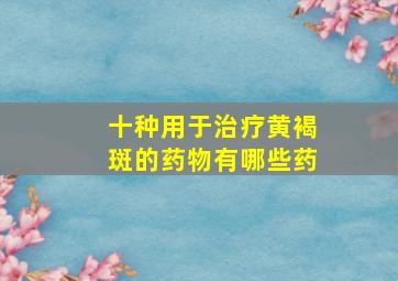 十种用于治疗黄褐斑的药物有哪些药