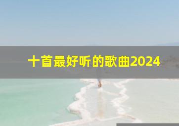 十首最好听的歌曲2024