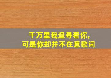 千万里我追寻着你,可是你却并不在意歌词