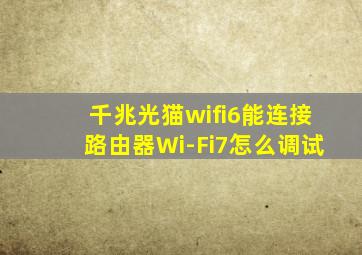 千兆光猫wifi6能连接路由器Wi-Fi7怎么调试