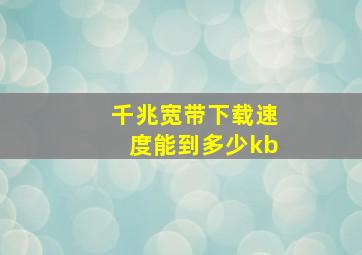 千兆宽带下载速度能到多少kb