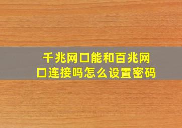 千兆网口能和百兆网口连接吗怎么设置密码