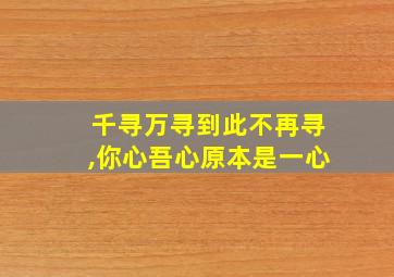 千寻万寻到此不再寻,你心吾心原本是一心