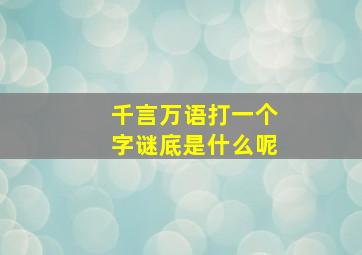 千言万语打一个字谜底是什么呢