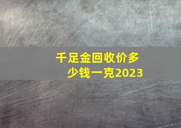 千足金回收价多少钱一克2023