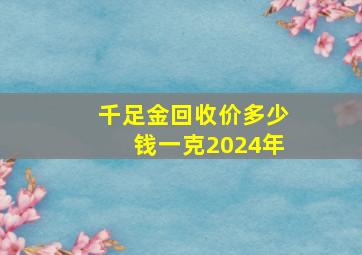 千足金回收价多少钱一克2024年