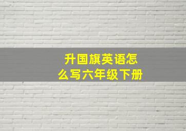 升国旗英语怎么写六年级下册