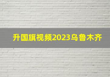 升国旗视频2023乌鲁木齐