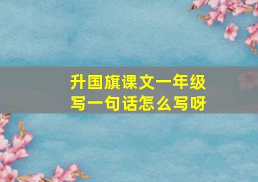 升国旗课文一年级写一句话怎么写呀