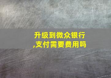 升级到微众银行,支付需要费用吗