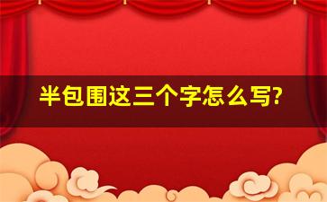 半包围这三个字怎么写?