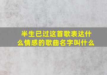 半生已过这首歌表达什么情感的歌曲名字叫什么