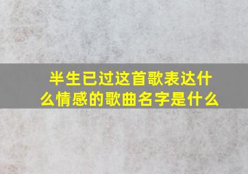 半生已过这首歌表达什么情感的歌曲名字是什么