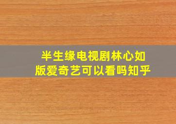 半生缘电视剧林心如版爱奇艺可以看吗知乎