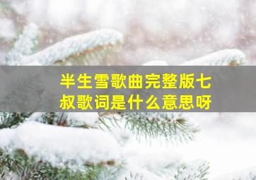 半生雪歌曲完整版七叔歌词是什么意思呀