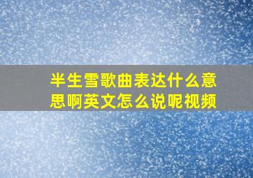 半生雪歌曲表达什么意思啊英文怎么说呢视频