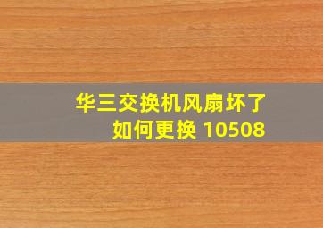 华三交换机风扇坏了如何更换 10508