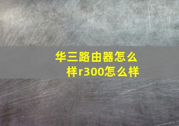 华三路由器怎么样r300怎么样