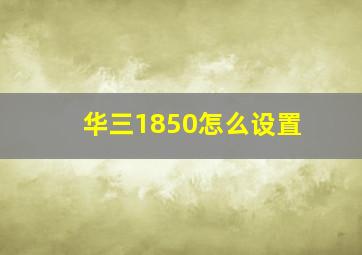 华三1850怎么设置