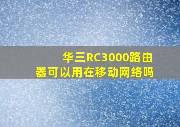 华三RC3000路由器可以用在移动网络吗