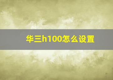 华三h100怎么设置