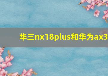 华三nx18plus和华为ax3