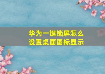 华为一键锁屏怎么设置桌面图标显示