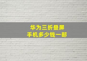 华为三折叠屏手机多少钱一部