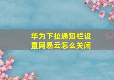 华为下拉通知栏设置网易云怎么关闭