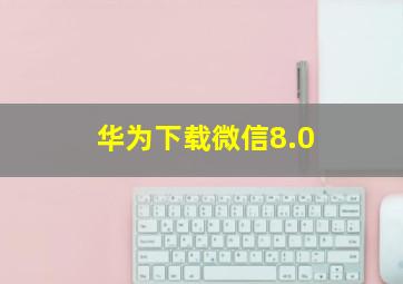 华为下载微信8.0