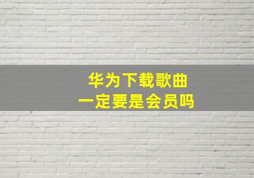 华为下载歌曲一定要是会员吗