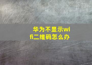 华为不显示wifi二维码怎么办