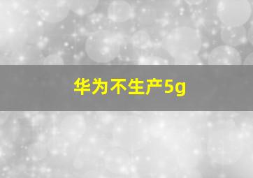 华为不生产5g