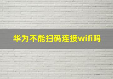 华为不能扫码连接wifi吗