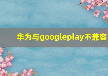 华为与googleplay不兼容