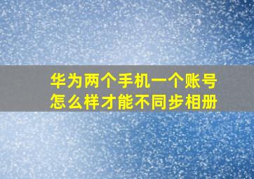 华为两个手机一个账号怎么样才能不同步相册