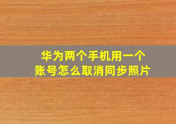 华为两个手机用一个账号怎么取消同步照片